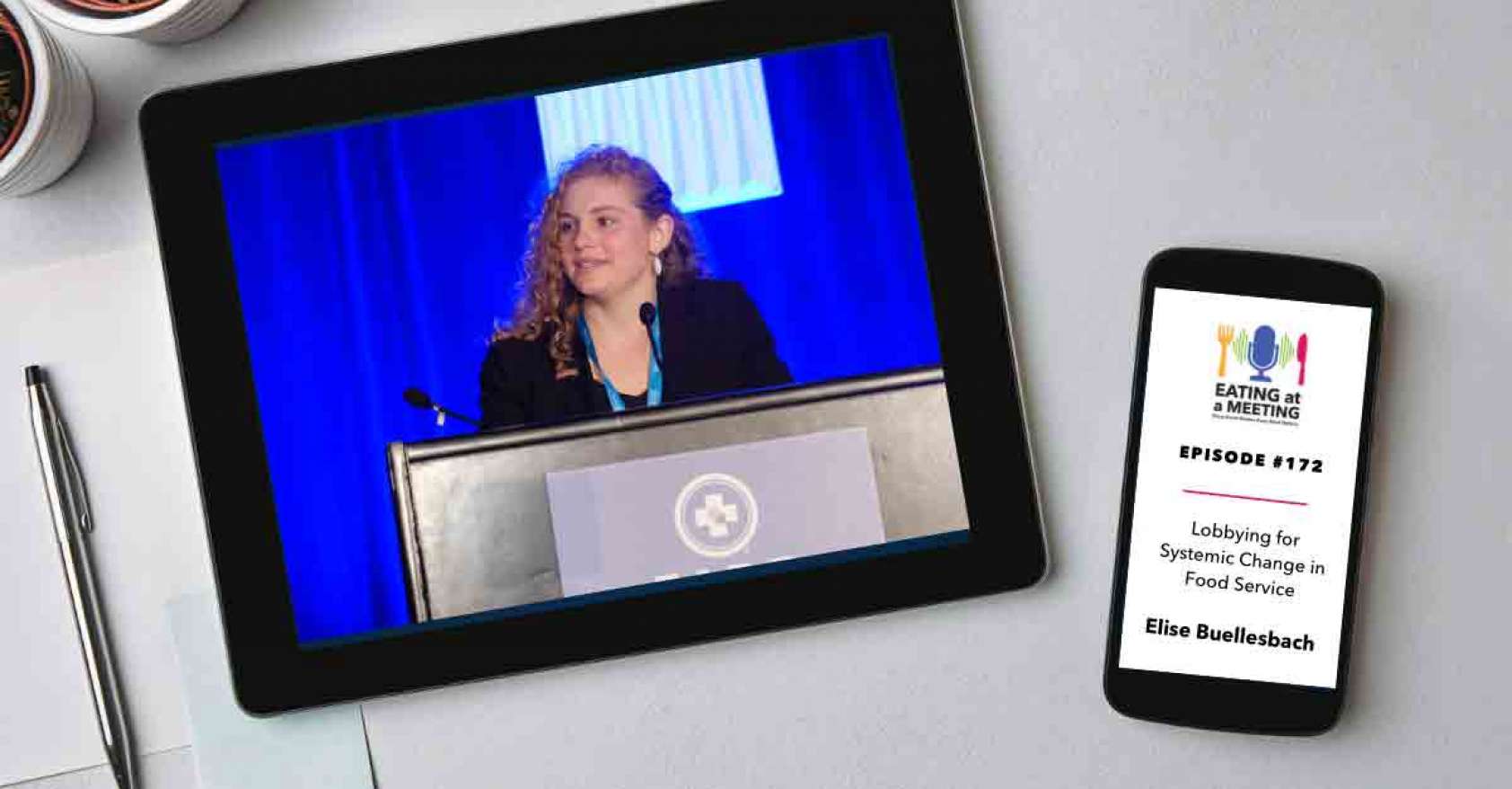 An iPad and iPhone on a table. On the iPad is a picture of a young woman standing behind a lectern are on video screen. On the iPhone is the Eating at a Meeting podcast logo with Episode #172 Lobbying for Systemic Change in Food Service with Elise Buellesbach